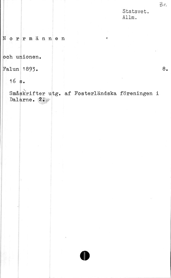  ﻿Statsvet.
Allm.
Norrmännen	•
och unionen.
Falun 1893.
16 s.
Småskrifter utg. af Fosterländska föreningen i
Dalarne. 2.