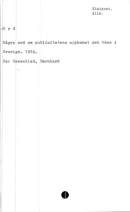  ﻿Statsvet.
Allm.
\Q r d
Några ord om publicitetens uppkomst och öden i
Sverige. 1824.
Se: Rosenblad, Bernhard