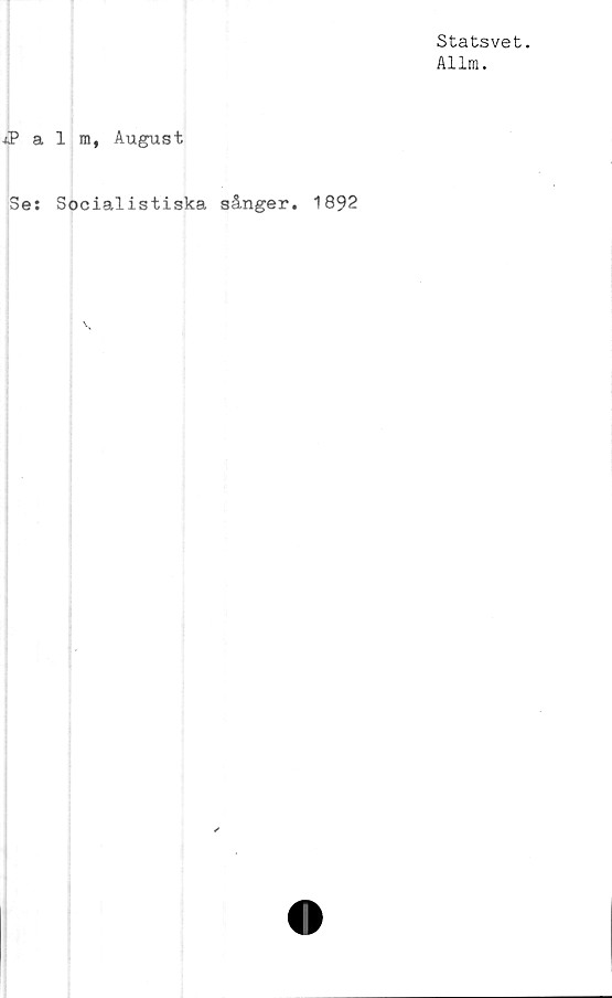  ﻿Statsvet.
Allm.
IPalm, August
Se: Socialistiska sånger. 1892
