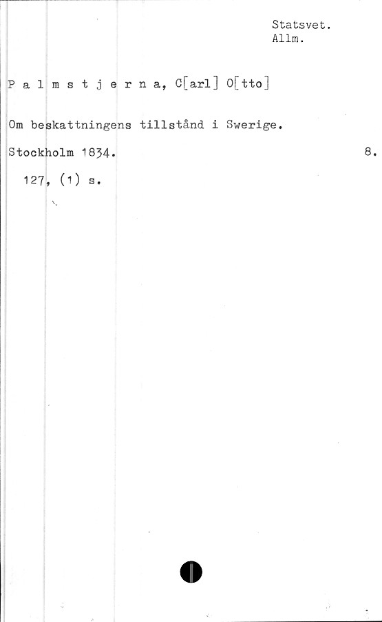  ﻿Statsvet.
Allm.
Palmstjerna, C[arl] O[tto]
Om beskattningens tillstånd i Swerige.
Stockholm 1834*
127, (O s.

