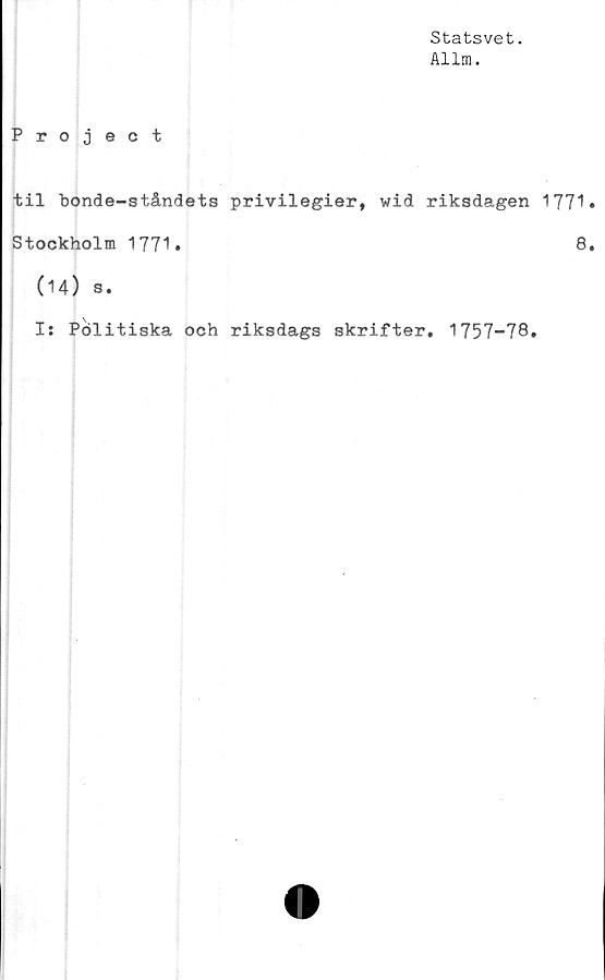  ﻿Statsvet.
Allm.
Project
til bonde-ståndets privilegier, wid riksdagen 1771
Stockholm 1771.	8
(14) s.
Is Pölitiska och riksdags skrifter. 1757-78.