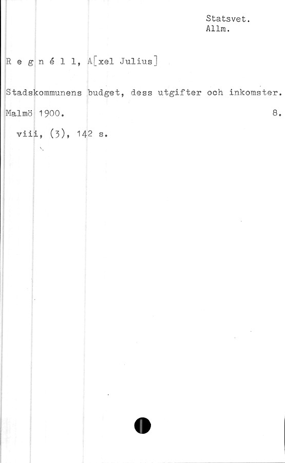  ﻿Statsvet.
Allm.
Regnéll, A[xel Julius]
Stadskommunens budget, dess utgifter och inkomster.
Malmö 1900.	8.
viii, (3), 142 s.