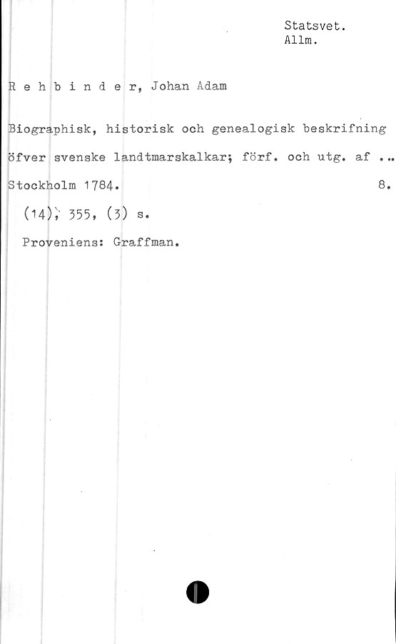  ﻿Statsvet.
Allm.
Rehbinder, Johan Adam
Biographisk, historisk och genealogisk beskrifning
öfver svenske 1andtmarskalkar; förf. och utg. af .
Stockholm 1784*	8
(14)i 555, (3) s.
Proveniens: Graffman.
