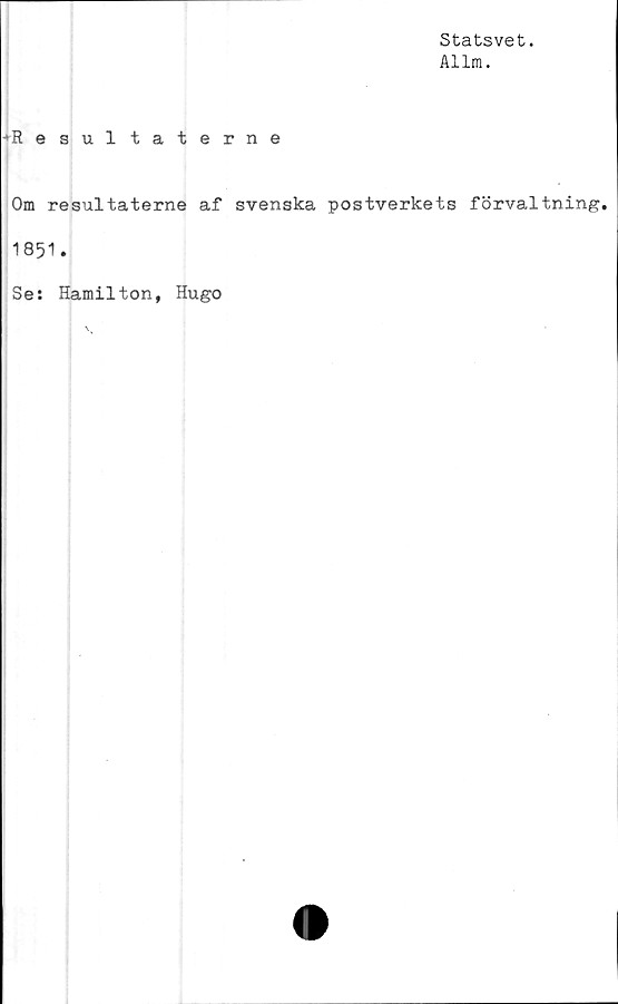  ﻿Statsvet.
Allm.
-•Resultaterne
Om resultaterne af svenska postverkets förvaltning.
1851.
Se: Hamilton, Hugo