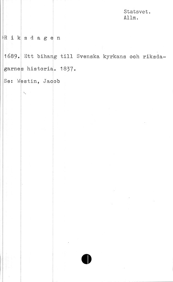  ﻿Statsvet.
Allm.
^-Riksdagen
1689. Ett bihang till Svenska kyrkans och riksda-
garnes historia. 1837»
Se: Westin, Jacob