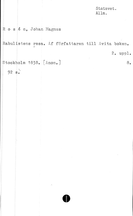  ﻿Statsvet.
Allra.
Rosén, Johan Magnus
Rabulistens resa. Af författaren till Avita boken.
2. uppl
Stockholm 1838. [Anon.]
8