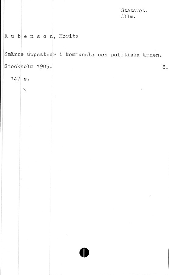  ﻿Statsvet.
Allm.
Rubenson, Moritz
Smärre uppsatser i kommunala och politiska ämnen.
Stockholm 1905»	8»
147 s