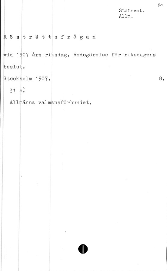  ﻿Statsvet.
Allm.
Rösträttsfrågan
vid 1907 års riksdag. Redogörelse för riksdagens
beslut.
Stockholm 1907»
31 b'.‘
Allmänna valmansförbundet.