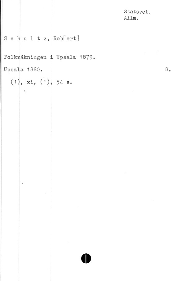  ﻿Statsvet.
Allm.
Schultz, Rob[ert]
Folkräkningen i Upsala 1879.
Upsala 1880.
(i)* xi, (O, 54 s.


