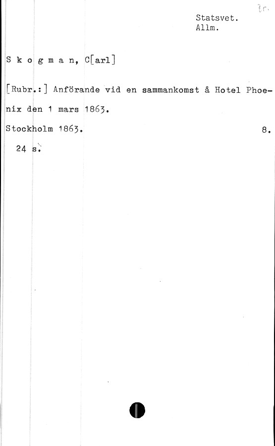  ﻿Statsvet.
Allm.
Skogman, C[arl]
[Rubr.:] Anförande vid en sammankomst å Hotel Phoe-
nix den 1 mars I863.
Stockholm 1863.	8.