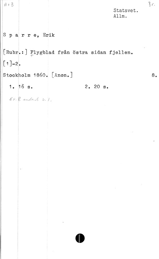  ﻿Statsvet.
Allm.
0 + 8
Sparre, Hrik
[Rubr.:] Flygblad från östra sidan fjellen.
[l]-2.
Stockholm 1860. [Anon,]
1. 16 s.
få S*' ji d< I,
2.
20 s.