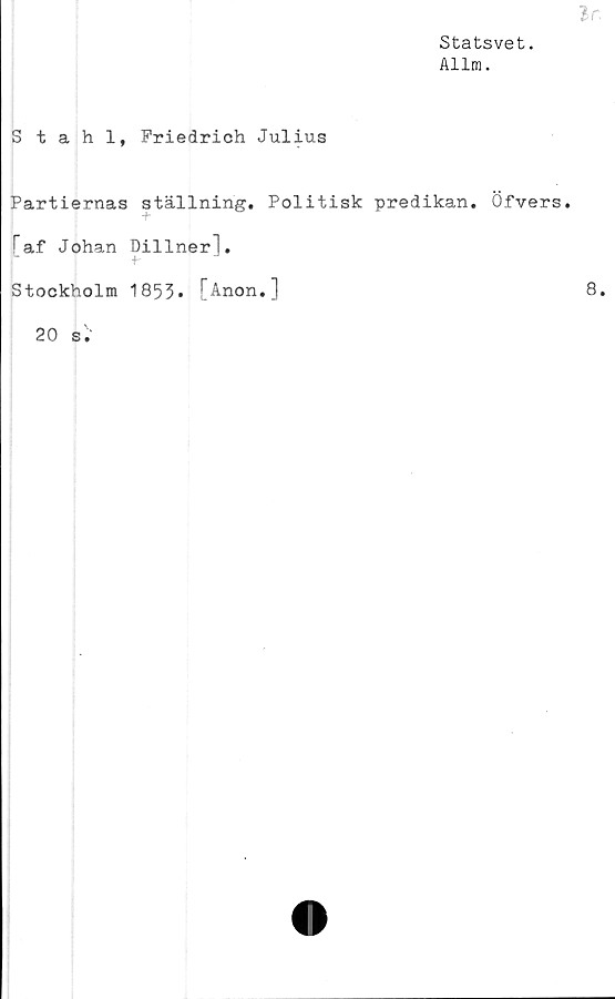  ﻿Statsvet.
Allm.
Stahl, Friedrich Julius
Partiernas ställning. Politisk predikan. Öfvers.
[af Johan Dillner I.
Stockholm 1853. [Anon.]
20 s.