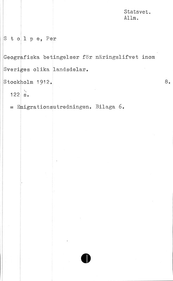  ﻿Statsvet.
Allm.
Stolpe, Per
Geografiska betingelser för näringslifvet inom
Sveriges olika landsdelar.
Stockholm 1912.
122 s.
= Emigrationsutredningen. Bilaga 6.