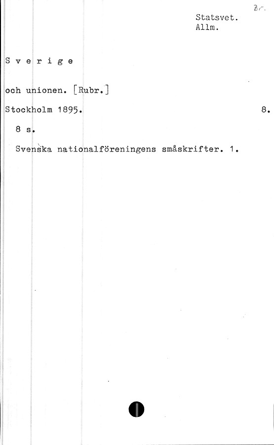  ﻿Statsvet
Allm.
Sverige
och unionen. [Rubr.]
Stockholm 1895*
8 s.
Svenska nationalföreningens småskrifter. 1