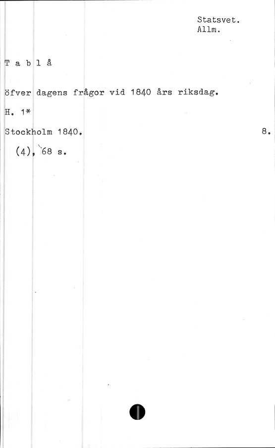  ﻿Statsvet.
Allm.
Tablå
öfver dagens frågor vid 1840 års riksdag.
H. 1*
Stockholm 1840.
(4), 68 s.
8.