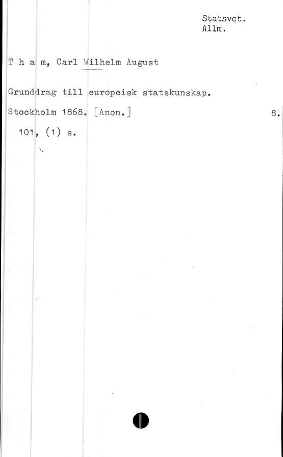  ﻿Statsvet.
Allm.
Tham, Carl Wilhelm August
Grunddrag till europeisk statskunskap.
Stockholm 1868. [Anon,]
