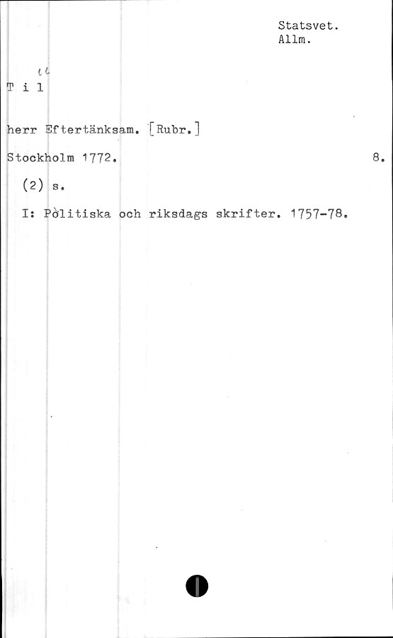  ﻿Statsvet.
Allm.
U
Til
herr Eftertänksam. [Rubr.1
Stockholm 1772.
(2) s.
I: Politiska och riksdags skrifter. 1757-78.