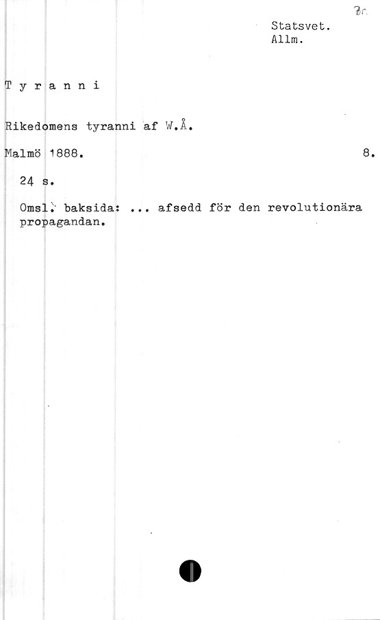  ﻿2r.
Statsvet.
Allm.
Tyranni
Rikedomens tyranni af VT. i.
Malmö 1888.	8.
24 s.
Omsl^' baksida: ... af sedd för den revolutionära
propagandan.