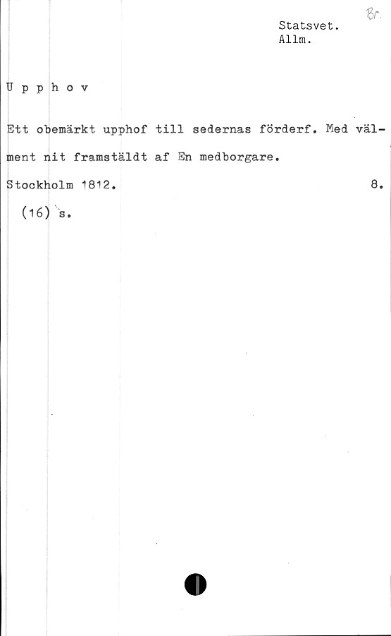  ﻿Statsvet.
Allm.
«f.
Upphov
Ett obemärkt upphof till sedernas förderf. Med väl-
ment nit framstäldt af En medborgare.
Stockholm 1812.	8.
(16) s.