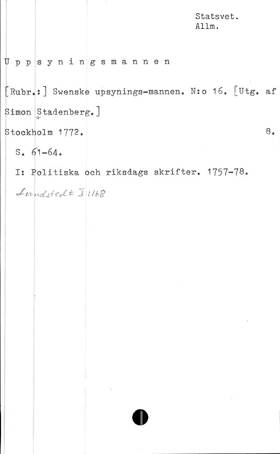 ﻿Statsvet.
Allm.
TJppsyningsmannen
[Rubr.:] Swenske upsynings-mannen. N:o 16. [Utg.
Simon Stadenberg.]
Stockholm 1772.
S. 61-64.
Ii Politiska och riksdags skrifter. 1757-78.