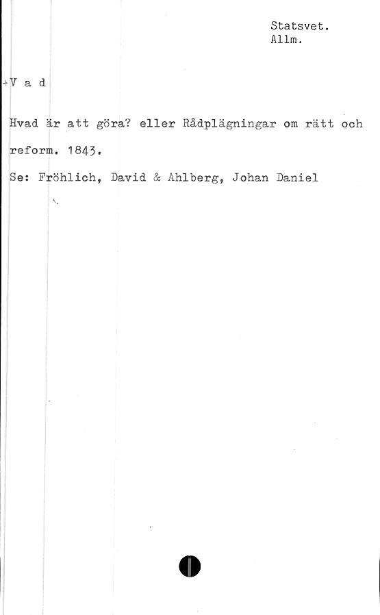  ﻿Statsvet.
Allm.
+ V a d
Hvad är att göra? eller Rådplägningar om rätt och
reform. 1843»
Se: Fröhlich, David & Ahlberg, Johan Daniel