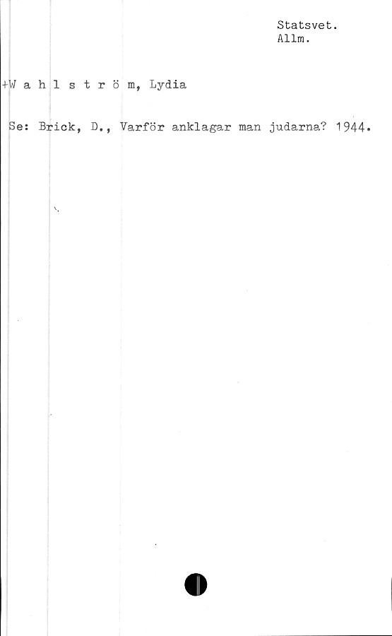  ﻿Statsvet.
Allm.
+Wahlström, Lydia
Se: Brick, D., Varför anklagar man judarna? 1944.