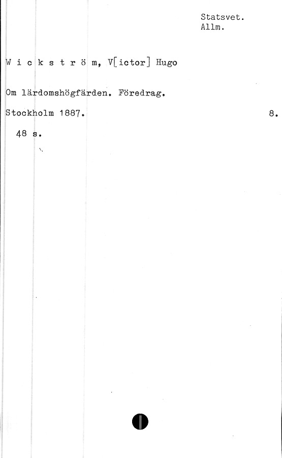  ﻿Statsvet.
Allm.
Wickström, Vfictor] Hugo
Om lärdomshögfärden. Föredrag.
Stockholm 1887.
48 s