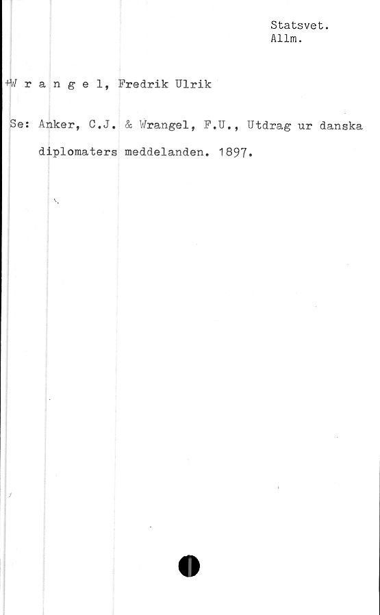  ﻿Statsvet.
Allm.
+Wrangel, Fredrik Ulrik
Se: Anker, C.J. & Wrangel, F.U., Utdrag ur danska
diplomaters meddelanden. 1897»
