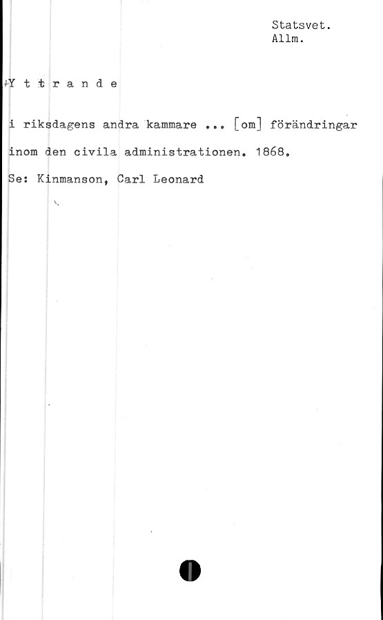  ﻿Statsvet.
Allm.
^Yttrande
i riksdagens andra kammare ... [om] förändringar
inom den civila administrationen. 1868,
Se: Kinmanson, Carl Leonard