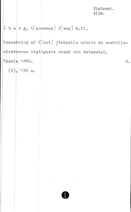  ﻿Statsvet.
Allm.
Iberg, L[awrence j H[eap] m.fl.
Granskning af K[nut] Wicksells arbete om samhälls-
olyckornas vigtigaste orsak och botemedel.
Upsala 1880.
(2),v126 s.
8