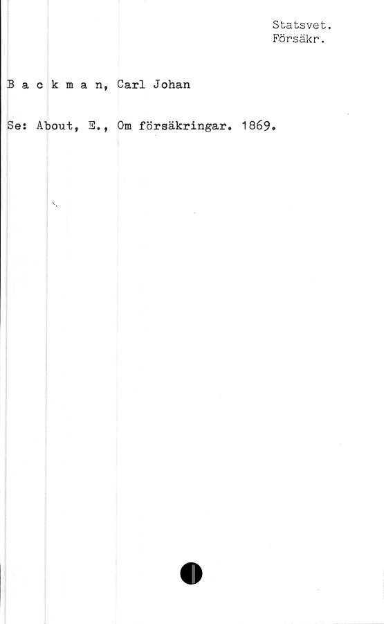 ﻿Statsvet.
Försäkr.
Backman, Carl Johan
Se: About, 3., Om försäkringar. 1869.