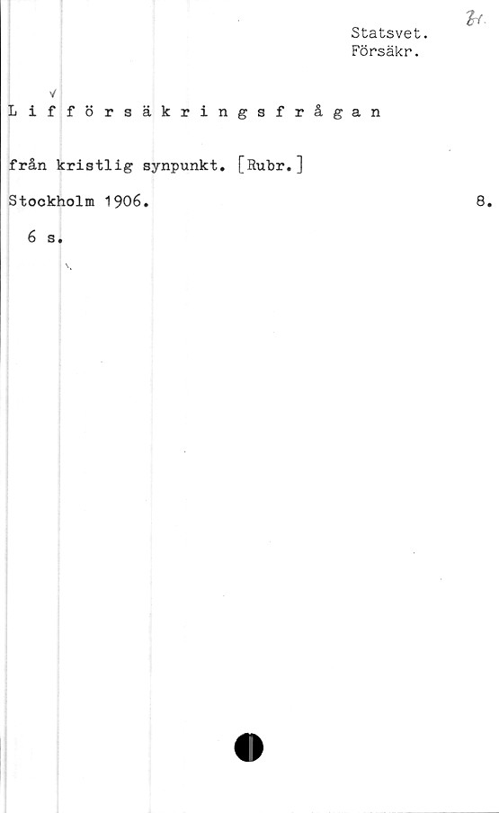  ﻿Statsvet.
Försäkr.
v
L ifförsäkringsfrågan
från kristlig synpunkt. [Rubr.]
Stockholm 1906.
