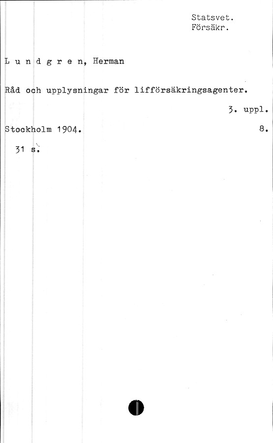  ﻿Statsvet.
Försäkr.
Lundgren, Herman
Råd och upplysningar för lifförsäkringsagenter.
Stockholm 1904.
31 s.
3. uppl.
8.