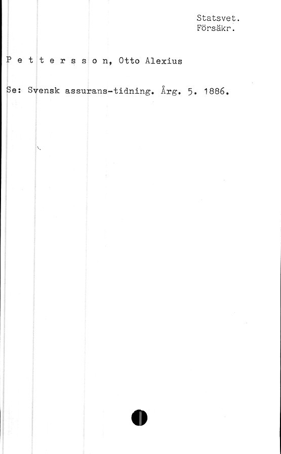  ﻿Statsvet.
Försäkr.
Pettersson, Otto Alexius
Se: Svensk assurans-tidning. Årg. 5» 1886