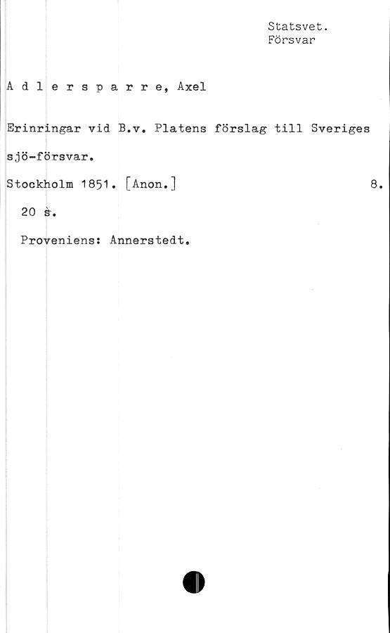  ﻿Statsvet.
Försvar
Adlersparre, Axel
Erinringar vid B.v. Plåtens förslag till Sverige
sjö-försvar.
Stockholm 1851. [Anon.]
20	é.
Proveniens: Annerstedt