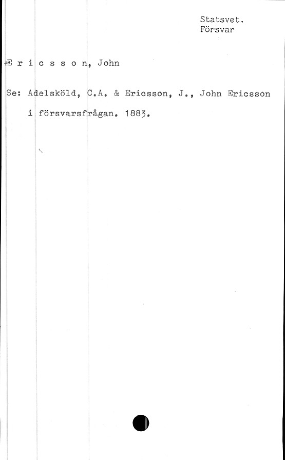  ﻿Statsvet.
Försvar
■»Ericsson, John
Se: Adelsköld, C.A. & Ericsson, J., John Ericsson
i försvarsfrågan, 1883.