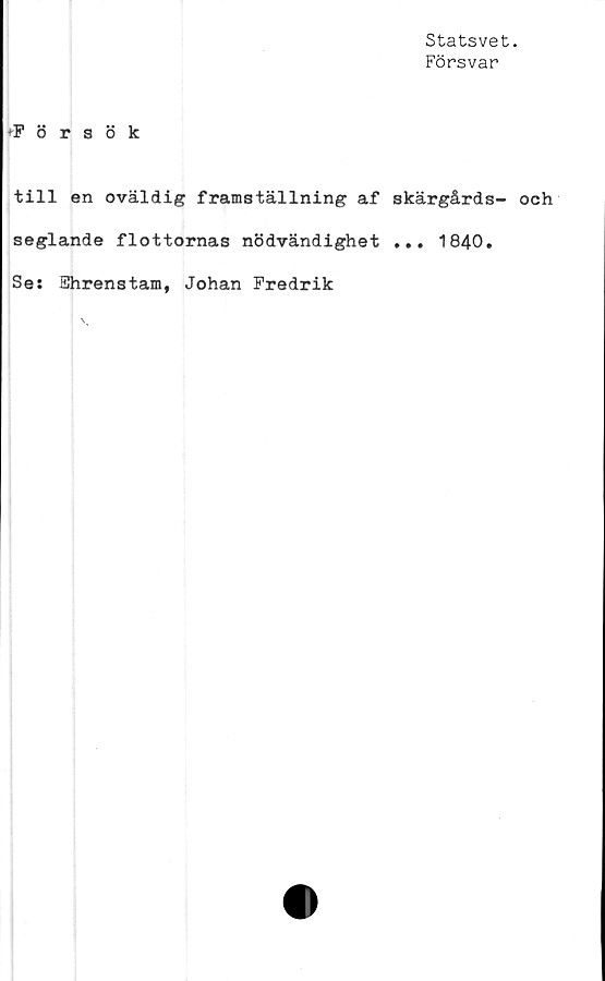  ﻿Statsvet.
Försvar
+Försök
till en oväldig framställning af skärgårds- och
seglande flottornas nödvändighet ... 1840.
Se: Ehrenstam, Johan Fredrik