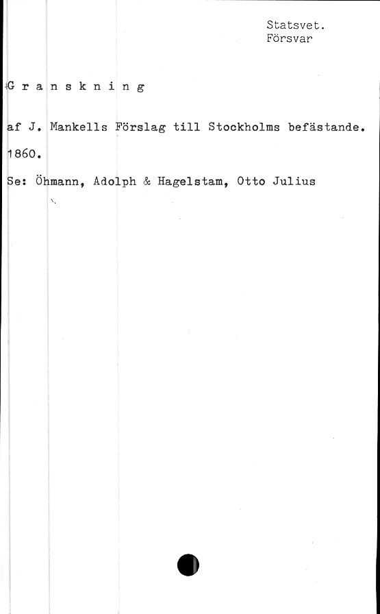  ﻿Statsvet.
Försvar
Granskning
af J. Mankells Förslag till Stockholms befästande.
1860.
Se: Öhmann, Adolph & Hagelstam, Otto Julius