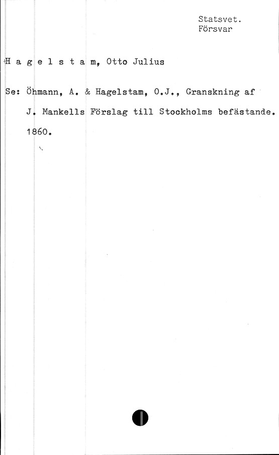  ﻿Statsvet.
Försvar
fiagelstam, Otto Julius
Ses Öhmann, A. & Hagelstam, O.J., Granskning af
J. Mankells Förslag till Stockholms befästande.
1860.