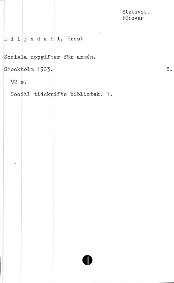  ﻿Statsvet.
Försvar
Lil j edahl, Ernst
Sociala uppgifter för armén.
Stockholm 1903.
92 s.
Social tidskrifts bibliotek. 1.