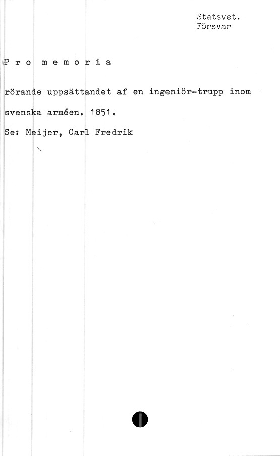  ﻿Statsvet.
Försvar
-Pro memoria
rörande uppsättandet af en ingeniör-trupp inom
svenska arméen. 1851.
Se: Meijer, Carl Fredrik