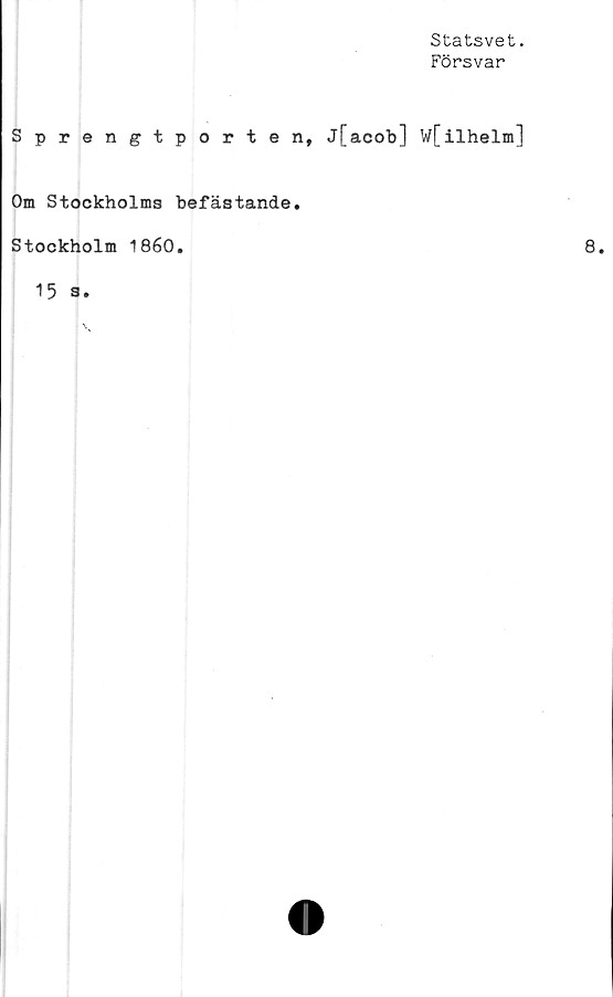  ﻿Statsvet.
Försvar
Sprengtporten,
j[acob] W[ilhelm]
Om Stockholms befästande
Stockholm 1860.
15 s.
8.