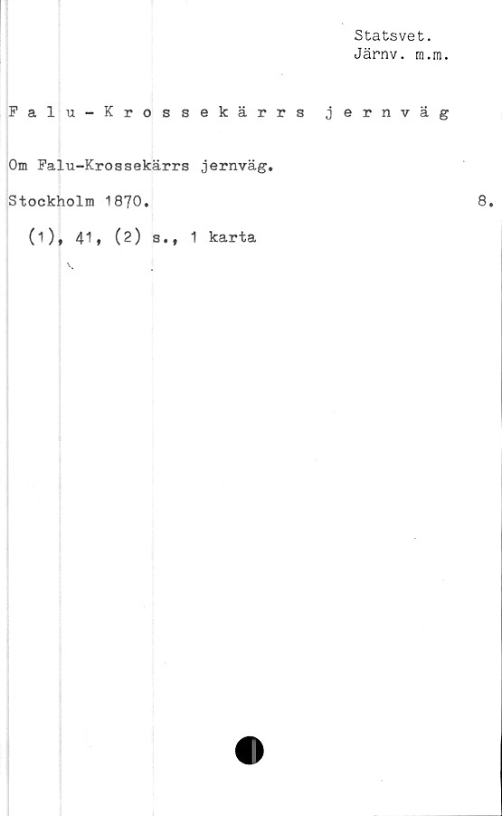  ﻿Statsvet.
Järnv. m.m.
Falu-Krossekärrs jernväg
Om Falu-Krossekärrs jernväg.
Stockholm 1870.
0)* 41» (2) s., 1 karta