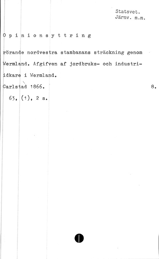  ﻿Statsvet.
Järnv. m.m.
Opinionsyttring
rörande nordvestra stambanans sträckning genom
Wermland. Afgifven af jordbruks- och industri-
idkare i Wermland
Carlstad 1866.
63, (1), 2 s.