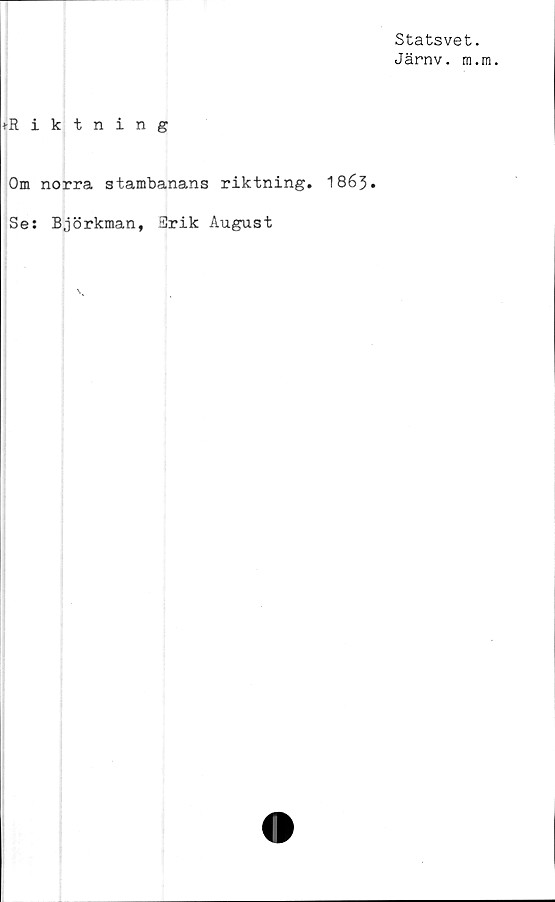  ﻿Statsvet.
Järnv. m.m.
»Riktning
Om norra stambanans riktning. 1863.
Se: Björkman, Srik August