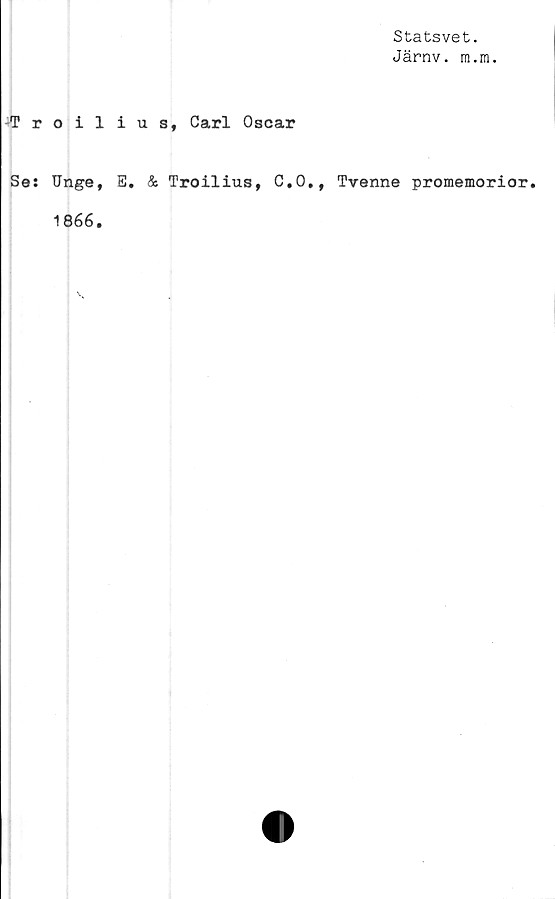  ﻿Statsvet.
Järnv. m.m.
Troilius, Carl Oscar
Se: Unge, S. & Troilius, C.O., Tvenne promemorior.
1866.