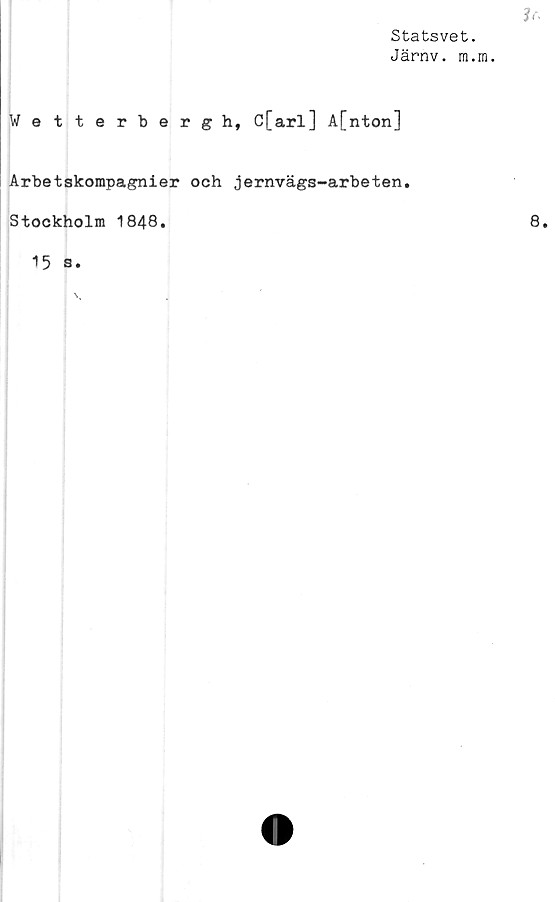  ﻿?r.
Statsvet.
Järnv. m.m.
Wetterbergh, C[arl] å[nton]
Arbetskompagnier och jernvägs-arbeten,
Stockholm 1848.
15 s.
8.