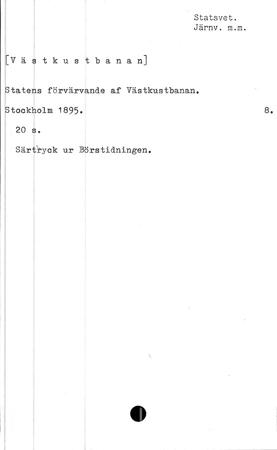  ﻿Statsvet.
Järnv. m.m.
[Västkustbanan]
Statens förvärvande af Västkustbanan.
Stockholm 1895»	8.
20 s.
Särtryck ur Börstidningen.