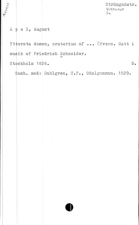  ﻿Strängnästr
Sv.
u
*»
O
</
T
Apel, August
Yttersta domen, oratorium af ... öfvers.
musik af Friedrich Schneider.
+
Stockholm 1826.
Samb. med: Dahlgren, C.F., Odalgumman.
Satt i
8
1829.