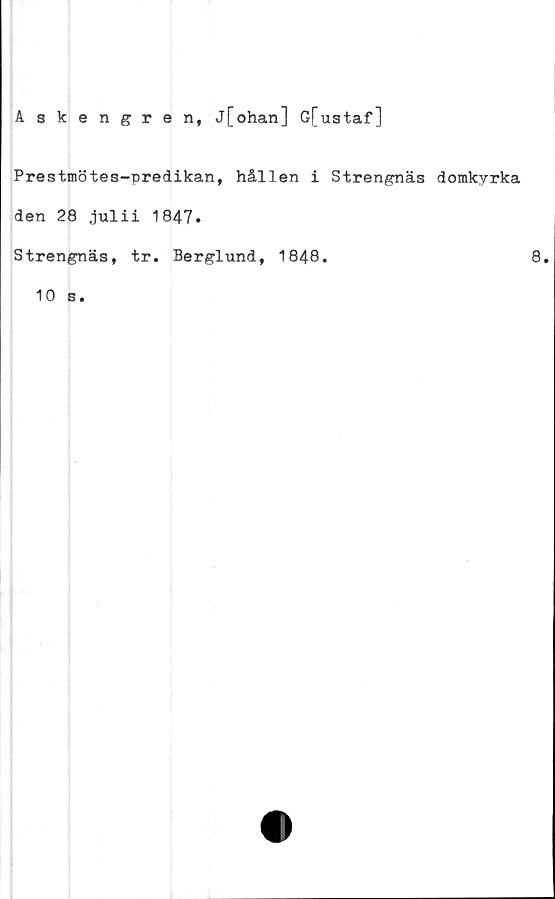  ﻿Askengren, j[ohan] G[ustaf]
Prestmötes-predikan, hållen i Strengnäs domkyrka
den 28 .julii 1847.
Strengnäs, tr. Berglund, 1848.
8.